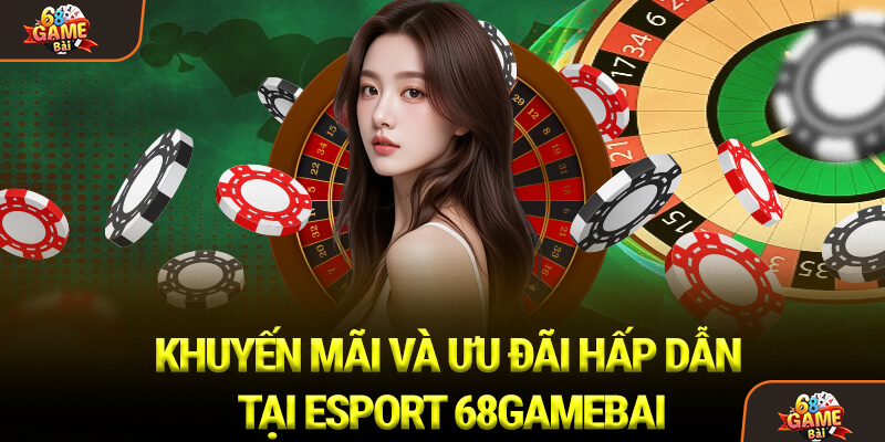 Khuyến mãi và ưu đãi hấp dẫn tại Esport 68Gamebai